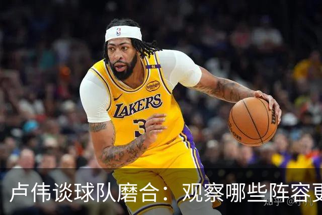 卢伟谈球队磨合：观察哪些阵容更具竞争力